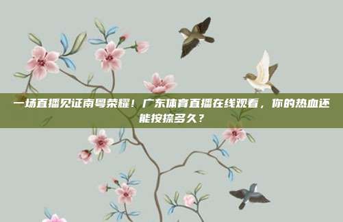 一场直播见证南粤荣耀！广东体育直播在线观看，你的热血还能按捺多久？