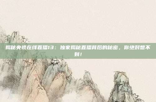 揭秘央视在线直播13:独家揭秘直播背后的秘密,你绝对想不到!