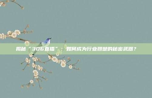 揭秘“306直播”：如何成为行业翘楚的秘密武器？