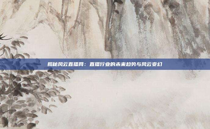 揭秘风云直播网：直播行业的未来趋势与风云变幻