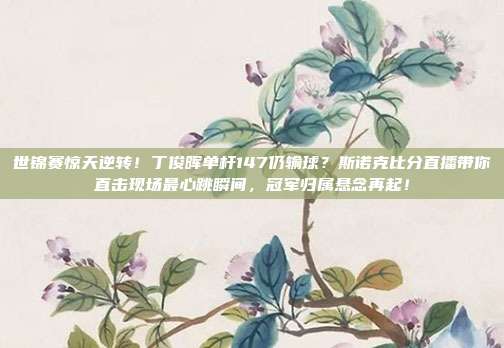 世锦赛惊天逆转！丁俊晖单杆147仍输球？斯诺克比分直播带你直击现场最心跳瞬间，冠军归属悬念再起！