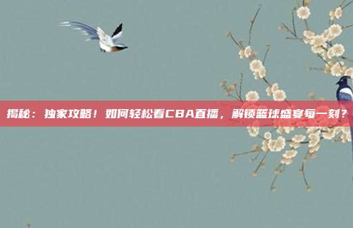 揭秘:独家攻略!如何轻松看CBA直播,解锁篮球盛宴每一刻?