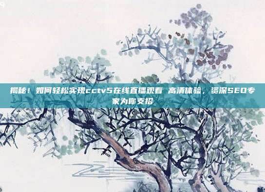 揭秘！如何轻松实现cctv5在线直播观看 高清体验，资深SEO专家为你支招