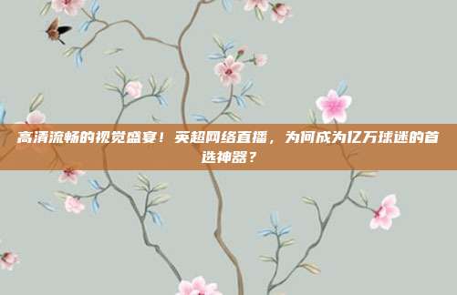 高清流畅的视觉盛宴！英超网络直播，为何成为亿万球迷的首选神器？