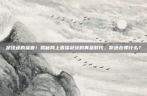 足球迷的福音!揭秘网上直播足球的黄金时代,你还在等什么?