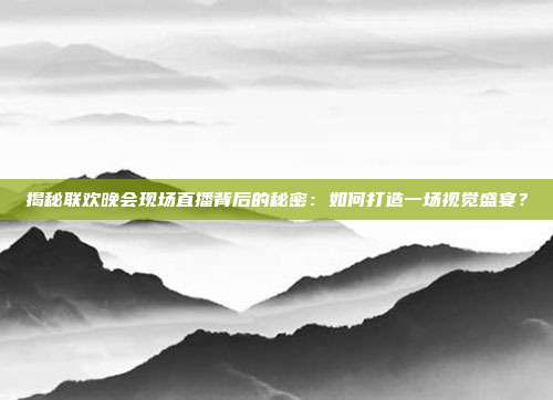 揭秘联欢晚会现场直播背后的秘密:如何打造一场视觉盛宴?