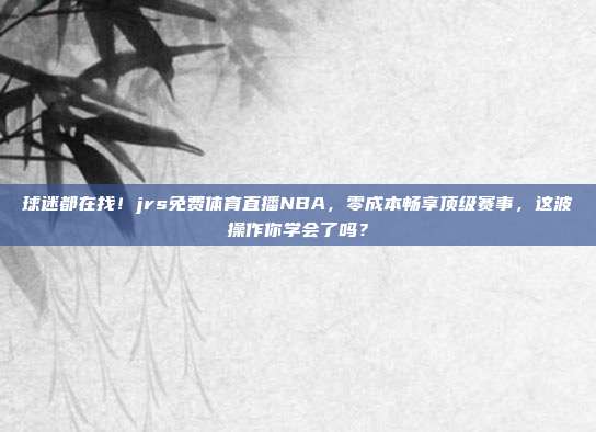 球迷都在找！jrs免费体育直播NBA，零成本畅享顶级赛事，这波操作你学会了吗？
