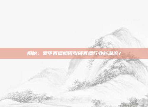 揭秘：爱甲直播如何引领直播行业新潮流？