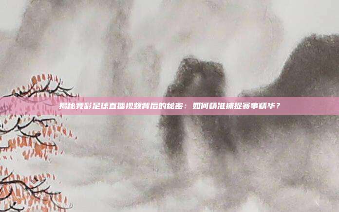 揭秘竞彩足球直播视频背后的秘密:如何精准捕捉赛事精华?