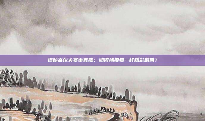 揭秘高尔夫赛事直播：如何捕捉每一杆精彩瞬间？