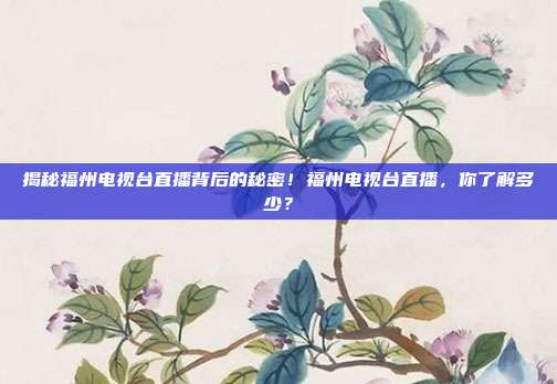 揭秘福州电视台直播背后的秘密！福州电视台直播，你了解多少？
