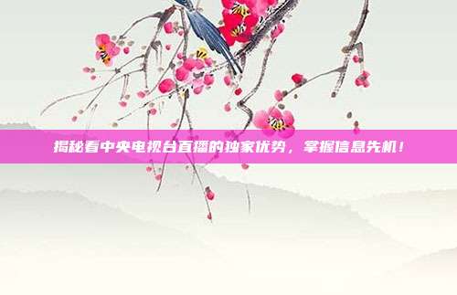 揭秘看中央电视台直播的独家优势，掌握信息先机！
