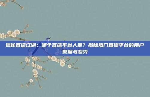 揭秘直播江湖：哪个直播平台人多？揭秘热门直播平台的用户数据与趋势