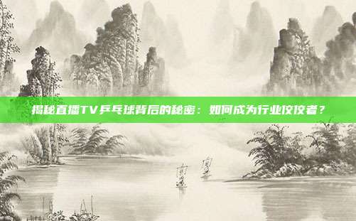 揭秘直播TV乒乓球背后的秘密:如何成为行业佼佼者?