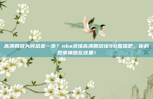 高清回放为何总差一步？nba录像高清回放像98直播吧，你的观赛神器在这里！