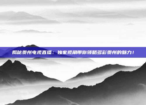 揭秘贵州电视直播：独家视角带你领略多彩贵州的魅力！