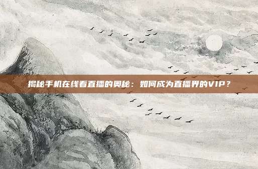 揭秘手机在线看直播的奥秘：如何成为直播界的VIP？