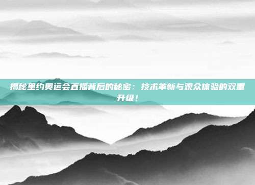 揭秘里约奥运会直播背后的秘密：技术革新与观众体验的双重升级！