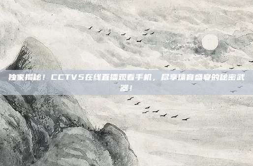 独家揭秘！CCTV5在线直播观看手机，尽享体育盛宴的秘密武器！