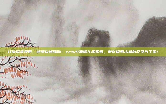 打破屏幕界限，感受自然脉动！cctv9直播在线观看，带你探索未知的纪录片王国！