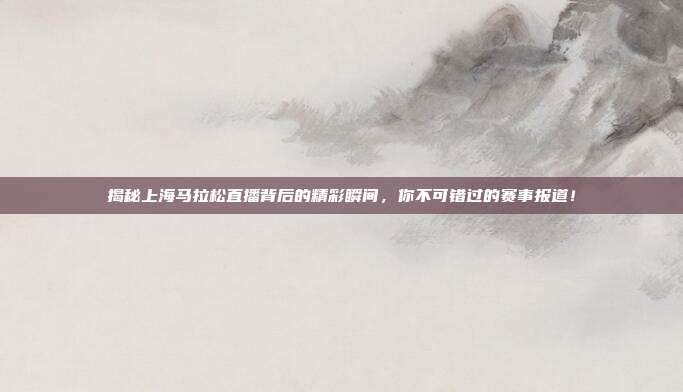 揭秘上海马拉松直播背后的精彩瞬间，你不可错过的赛事报道！