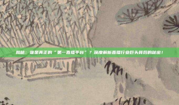 揭秘:谁是真正的“第一直播平台”?深度解析直播行业巨头背后的秘密!