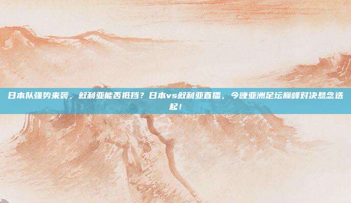 日本队强势来袭，叙利亚能否抵挡？日本vs叙利亚直播，今晚亚洲足坛巅峰对决悬念迭起！