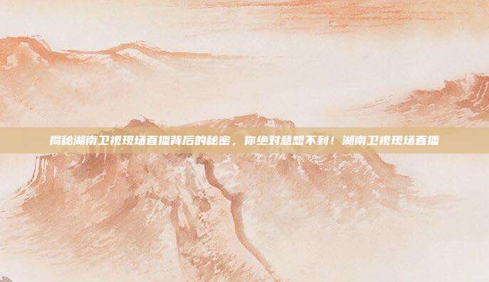 揭秘湖南卫视现场直播背后的秘密，你绝对意想不到！湖南卫视现场直播