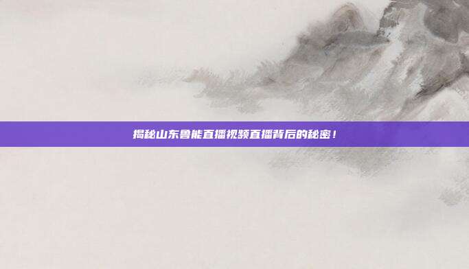 揭秘山东鲁能直播视频直播背后的秘密！