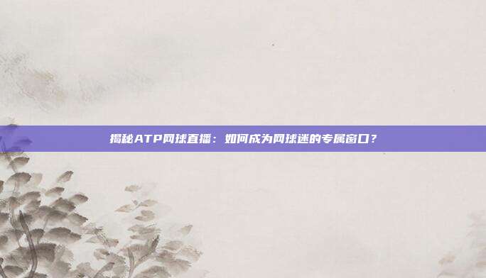 揭秘ATP网球直播：如何成为网球迷的专属窗口？