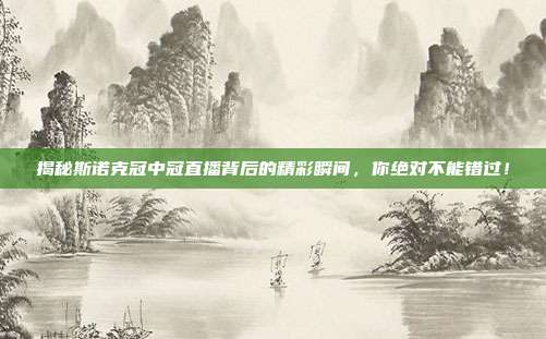 揭秘斯诺克冠中冠直播背后的精彩瞬间，你绝对不能错过！