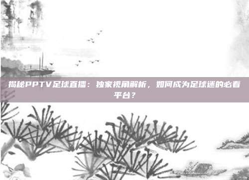 揭秘PPTV足球直播：独家视角解析，如何成为足球迷的必看平台？