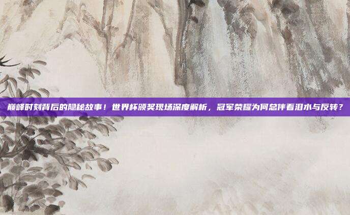 巅峰时刻背后的隐秘故事！世界杯颁奖现场深度解析，冠军荣耀为何总伴着泪水与反转？