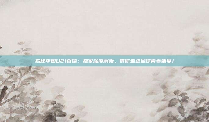 揭秘中国U21直播：独家深度解析，带你走进足球青春盛宴！