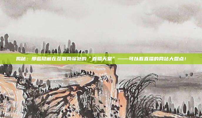 揭秘:那些隐藏在互联网深处的“直播天堂”——可以看直播的网站大盘点!