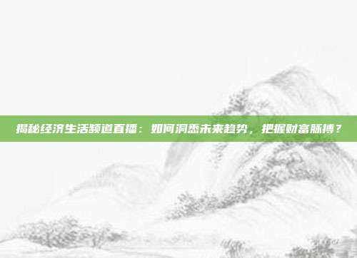 揭秘经济生活频道直播：如何洞悉未来趋势，把握财富脉搏？