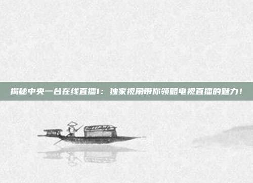 揭秘中央一台在线直播1:独家视角带你领略电视直播的魅力!