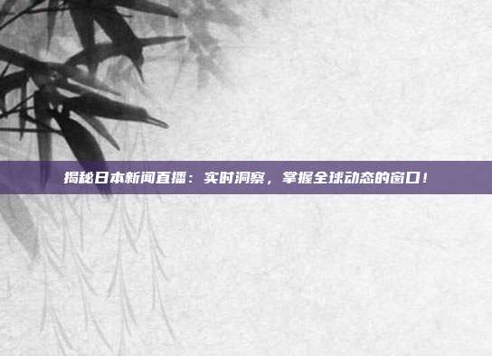 揭秘日本新闻直播:实时洞察,掌握全球动态的窗口!