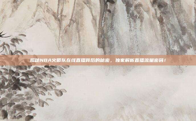 揭秘NBA火箭队在线直播背后的秘密，独家解析直播流量密码！