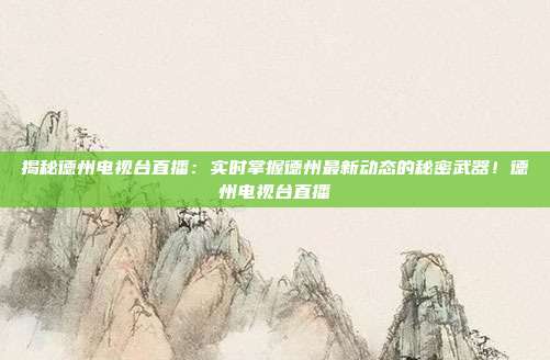 揭秘德州电视台直播:实时掌握德州最新动态的秘密武器!德州电视台直播