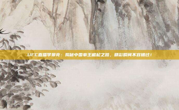 UFC直播李景亮：揭秘中国拳王崛起之路，精彩瞬间不容错过！