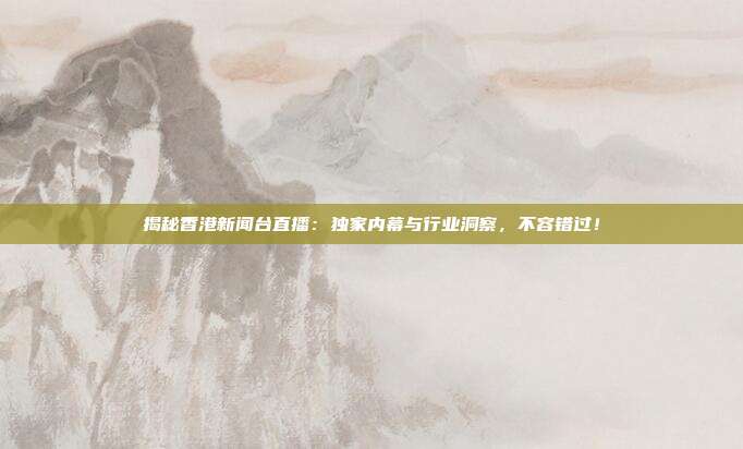 揭秘香港新闻台直播：独家内幕与行业洞察，不容错过！
