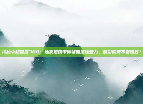 揭秘中超直播360：独家视角带你领略足球魅力，精彩瞬间不容错过！