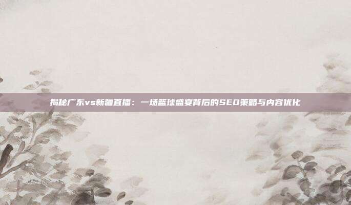 揭秘广东vs新疆直播:一场篮球盛宴背后的SEO策略与内容优化