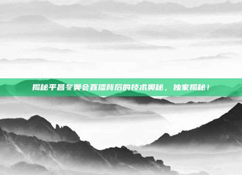 揭秘平昌冬奥会直播背后的技术奥秘，独家揭秘！
