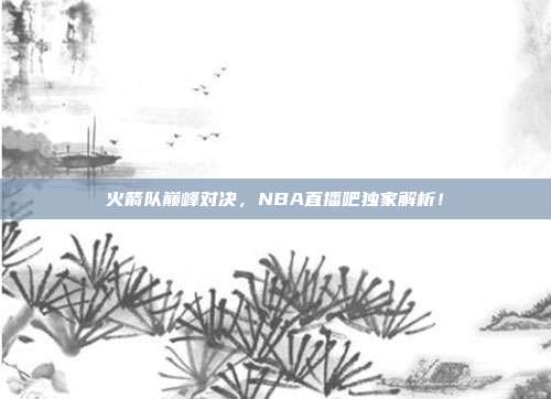 火箭队巅峰对决,NBA直播吧独家解析!