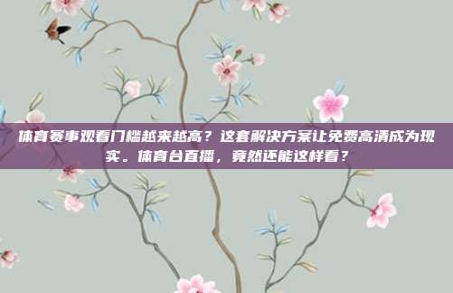 体育赛事观看门槛越来越高？这套解决方案让免费高清成为现实。体育台直播，竟然还能这样看？