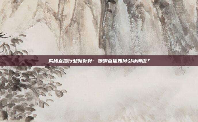 揭秘直播行业新标杆：焕峰直播如何引领潮流？