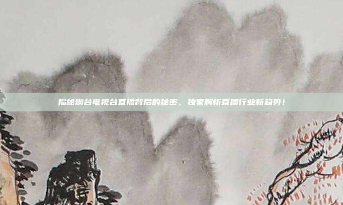 揭秘烟台电视台直播背后的秘密，独家解析直播行业新趋势！