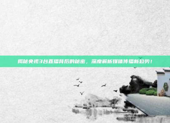揭秘央视3台直播背后的秘密,深度解析媒体传播新趋势!
